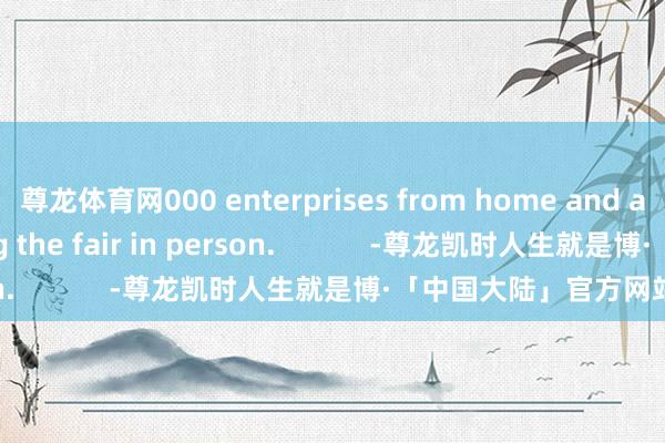 尊龙体育网000 enterprises from home and abroadare attending the fair in person.            -尊龙凯时人生就是博·「中国大陆」官方网站