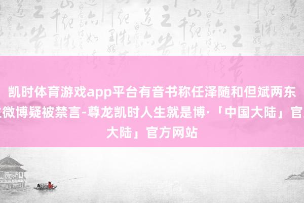 凯时体育游戏app平台有音书称任泽随和但斌两东说念主微博疑被禁言-尊龙凯时人生就是博·「中国大陆」官方网站