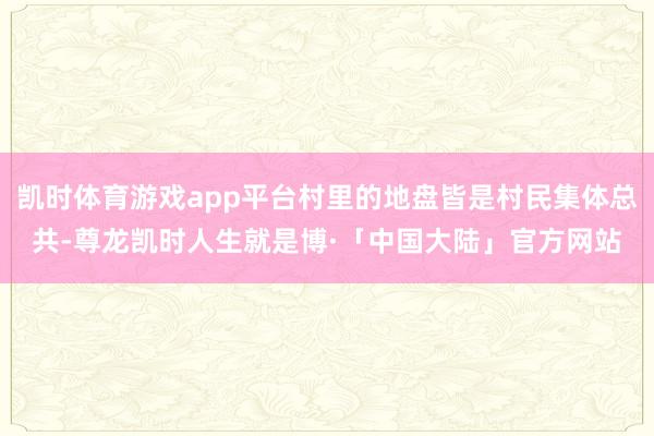 凯时体育游戏app平台村里的地盘皆是村民集体总共-尊龙凯时人生就是博·「中国大陆」官方网站