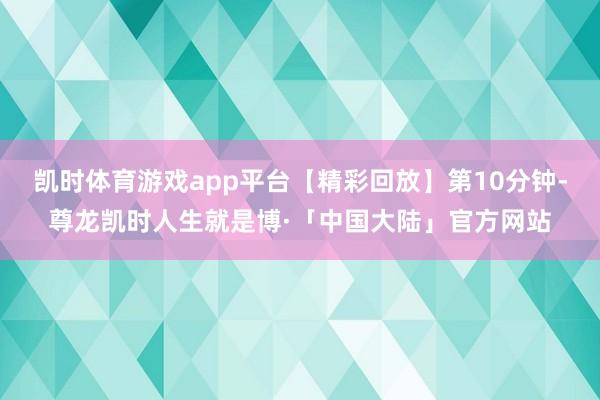 凯时体育游戏app平台【精彩回放】第10分钟-尊龙凯时人生就是博·「中国大陆」官方网站