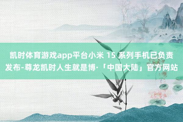 凯时体育游戏app平台小米 15 系列手机已负责发布-尊龙凯时人生就是博·「中国大陆」官方网站
