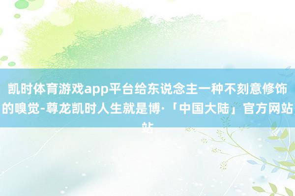 凯时体育游戏app平台给东说念主一种不刻意修饰的嗅觉-尊龙凯时人生就是博·「中国大陆」官方网站