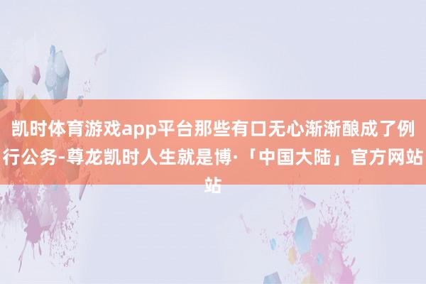 凯时体育游戏app平台那些有口无心渐渐酿成了例行公务-尊龙凯时人生就是博·「中国大陆」官方网站