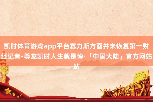 凯时体育游戏app平台赛力斯方面并未恢复第一财经记者-尊龙凯时人生就是博·「中国大陆」官方网站