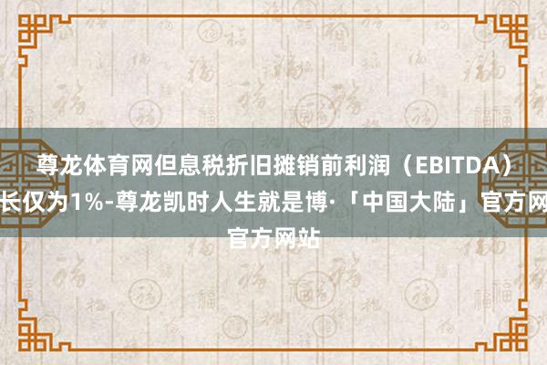 尊龙体育网但息税折旧摊销前利润(EBITDA)增长仅为1%-尊龙凯时人生就是博·「中国大陆」官方网站