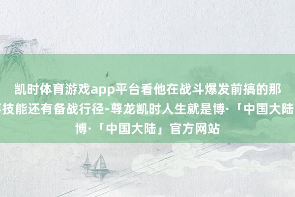 凯时体育游戏app平台看他在战斗爆发前搞的那一系列政事技能还有备战行径-尊龙凯时人生就是博·「中国大陆」官方网站