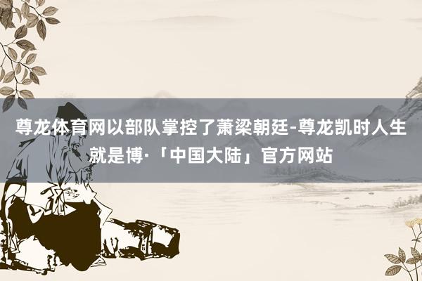 尊龙体育网以部队掌控了萧梁朝廷-尊龙凯时人生就是博·「中国大陆」官方网站