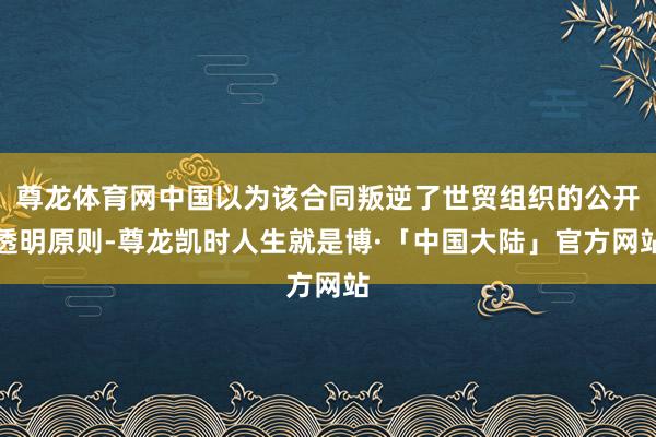 尊龙体育网中国以为该合同叛逆了世贸组织的公开透明原则-尊龙凯时人生就是博·「中国大陆」官方网站