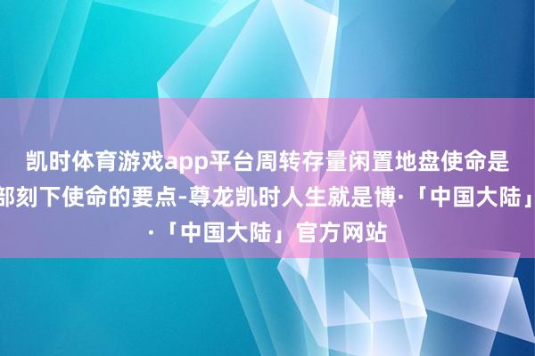 凯时体育游戏app平台周转存量闲置地盘使命是当然资源部刻下使命的要点-尊龙凯时人生就是博·「中国大陆」官方网站