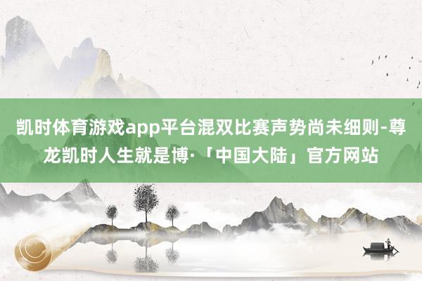 凯时体育游戏app平台混双比赛声势尚未细则-尊龙凯时人生就是博·「中国大陆」官方网站