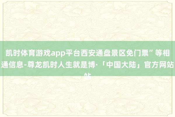 凯时体育游戏app平台西安通盘景区免门票”等相通信息-尊龙凯时人生就是博·「中国大陆」官方网站