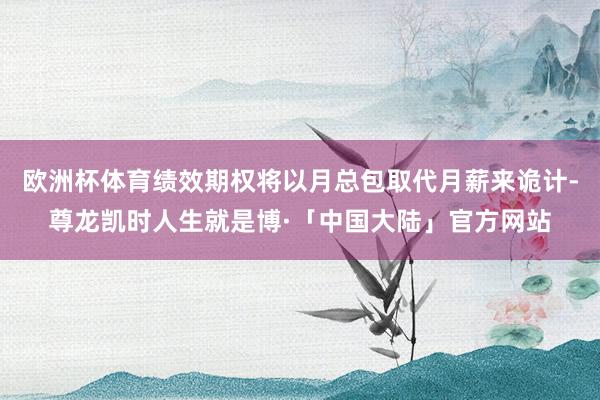 欧洲杯体育绩效期权将以月总包取代月薪来诡计-尊龙凯时人生就是博·「中国大陆」官方网站