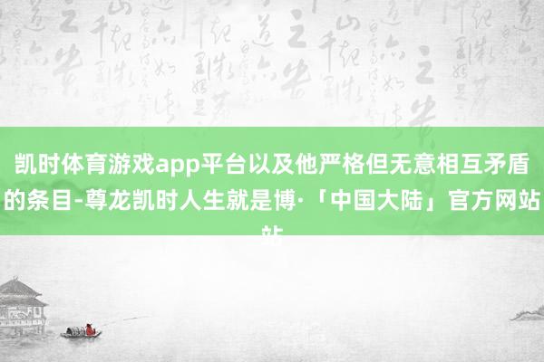 凯时体育游戏app平台以及他严格但无意相互矛盾的条目-尊龙凯时人生就是博·「中国大陆」官方网站