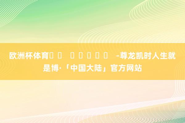 欧洲杯体育		  					  -尊龙凯时人生就是博·「中国大陆」官方网站
