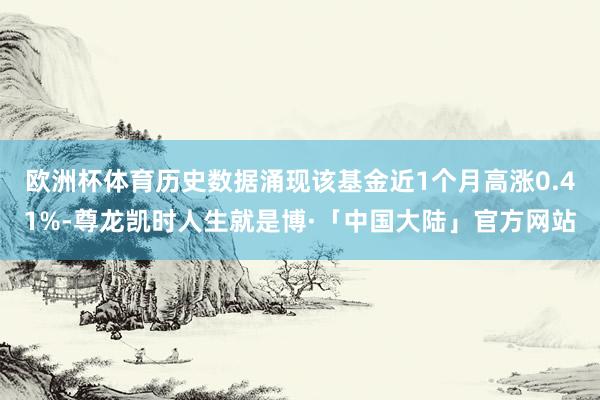 欧洲杯体育历史数据涌现该基金近1个月高涨0.41%-尊龙凯时人生就是博·「中国大陆」官方网站