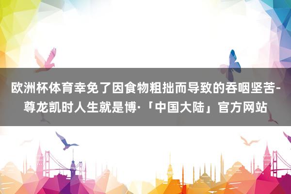欧洲杯体育幸免了因食物粗拙而导致的吞咽坚苦-尊龙凯时人生就是博·「中国大陆」官方网站