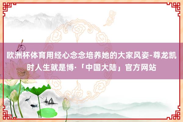 欧洲杯体育用经心念念培养她的大家风姿-尊龙凯时人生就是博·「中国大陆」官方网站