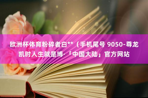 欧洲杯体育粉碎者白**（手机尾号 9050-尊龙凯时人生就是博·「中国大陆」官方网站