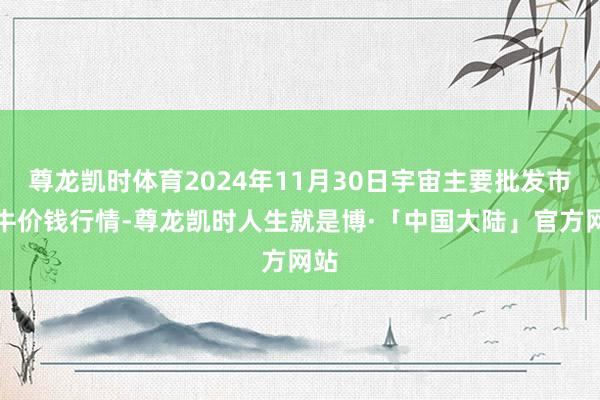 尊龙凯时体育2024年11月30日宇宙主要批发市集牛价钱行情-尊龙凯时人生就是博·「中国大陆」官方网站