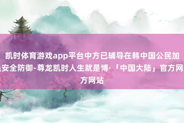 凯时体育游戏app平台中方已辅导在韩中国公民加强安全防御-尊龙凯时人生就是博·「中国大陆」官方网站
