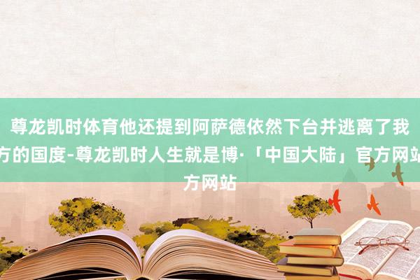 尊龙凯时体育他还提到阿萨德依然下台并逃离了我方的国度-尊龙凯时人生就是博·「中国大陆」官方网站
