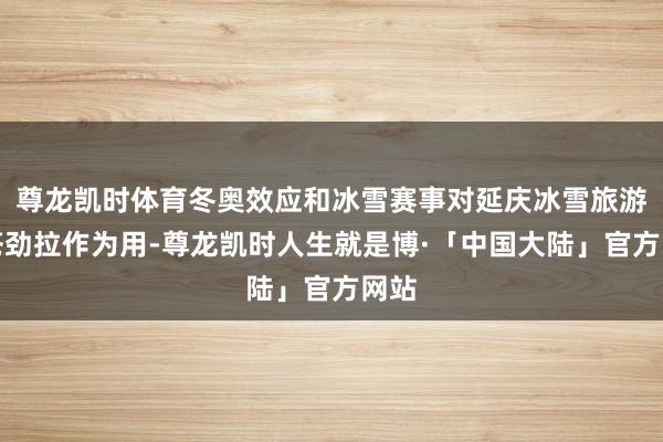 尊龙凯时体育冬奥效应和冰雪赛事对延庆冰雪旅游的苍劲拉作为用-尊龙凯时人生就是博·「中国大陆」官方网站