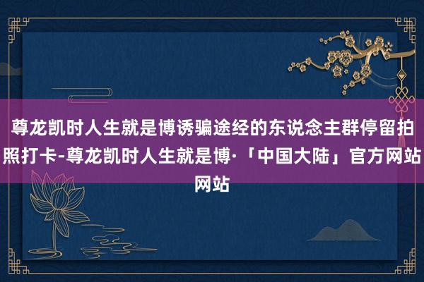 尊龙凯时人生就是博诱骗途经的东说念主群停留拍照打卡-尊龙凯时人生就是博·「中国大陆」官方网站