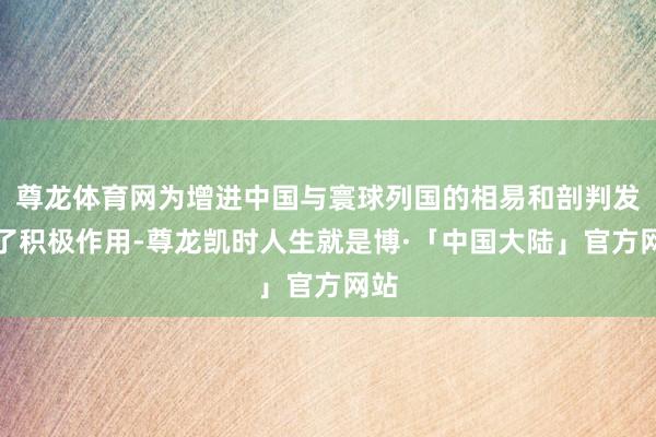 尊龙体育网为增进中国与寰球列国的相易和剖判发扬了积极作用-尊龙凯时人生就是博·「中国大陆」官方网站
