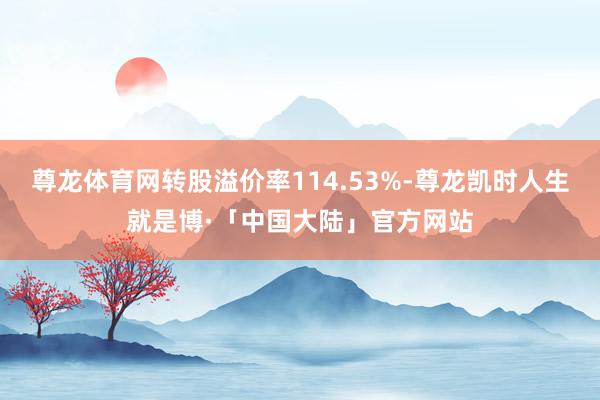 尊龙体育网转股溢价率114.53%-尊龙凯时人生就是博·「中国大陆」官方网站