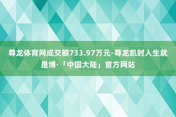 尊龙体育网成交额733.97万元-尊龙凯时人生就是博·「中国大陆」官方网站