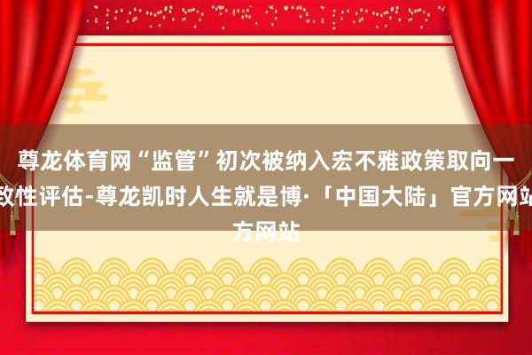 尊龙体育网“监管”初次被纳入宏不雅政策取向一致性评估-尊龙凯时人生就是博·「中国大陆」官方网站