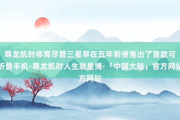尊龙凯时体育尽管三星早在五年前便推出了首款可折叠手机-尊龙凯时人生就是博·「中国大陆」官方网站