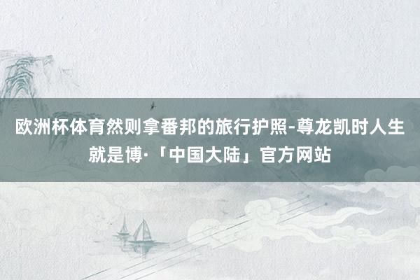 欧洲杯体育然则拿番邦的旅行护照-尊龙凯时人生就是博·「中国大陆」官方网站