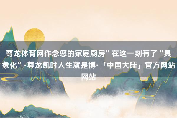 尊龙体育网作念您的家庭厨房”在这一刻有了“具象化”-尊龙凯时人生就是博·「中国大陆」官方网站