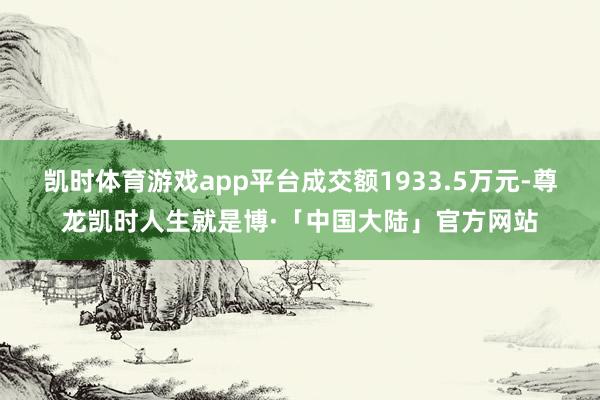 凯时体育游戏app平台成交额1933.5万元-尊龙凯时人生就是博·「中国大陆」官方网站