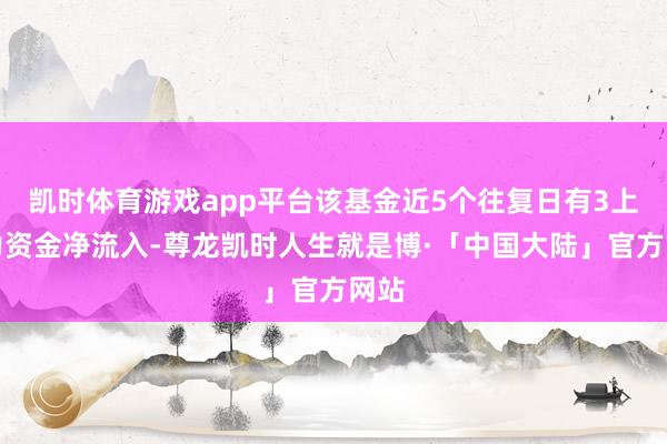 凯时体育游戏app平台该基金近5个往复日有3上帝力资金净流入-尊龙凯时人生就是博·「中国大陆」官方网站