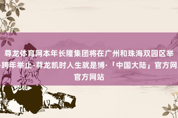 尊龙体育网本年长隆集团将在广州和珠海双园区举办跨年举止-尊龙凯时人生就是博·「中国大陆」官方网站