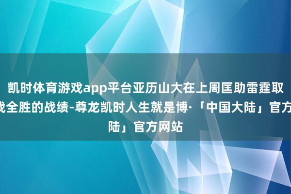 凯时体育游戏app平台亚历山大在上周匡助雷霆取得4战全胜的战绩-尊龙凯时人生就是博·「中国大陆」官方网站