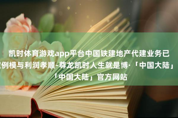 凯时体育游戏app平台中国铁建地产代建业务已酿成一定例模与利润孝顺-尊龙凯时人生就是博·「中国大陆」官方网站