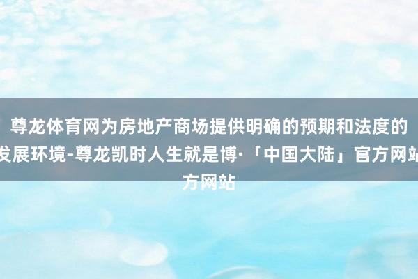 尊龙体育网为房地产商场提供明确的预期和法度的发展环境-尊龙凯时人生就是博·「中国大陆」官方网站