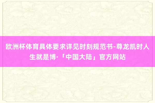 欧洲杯体育具体要求详见时刻规范书-尊龙凯时人生就是博·「中国大陆」官方网站