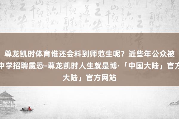 尊龙凯时体育谁还会料到师范生呢？近些年公众被各式中学招聘震恐-尊龙凯时人生就是博·「中国大陆」官方网站