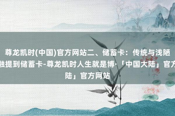 尊龙凯时(中国)官方网站二、储蓄卡：传统与浅陋的交融提到储蓄卡-尊龙凯时人生就是博·「中国大陆」官方网站