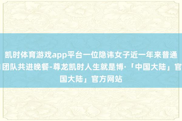 凯时体育游戏app平台一位隐讳女子近一年来普通奉陪T1团队共进晚餐-尊龙凯时人生就是博·「中国大陆」官方网站