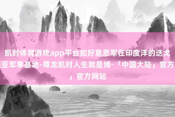 凯时体育游戏app平台如好意思军在印度洋的迭戈加西亚军事基地-尊龙凯时人生就是博·「中国大陆」官方网站
