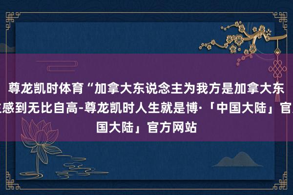 尊龙凯时体育“加拿大东说念主为我方是加拿大东说念主感到无比自高-尊龙凯时人生就是博·「中国大陆」官方网站