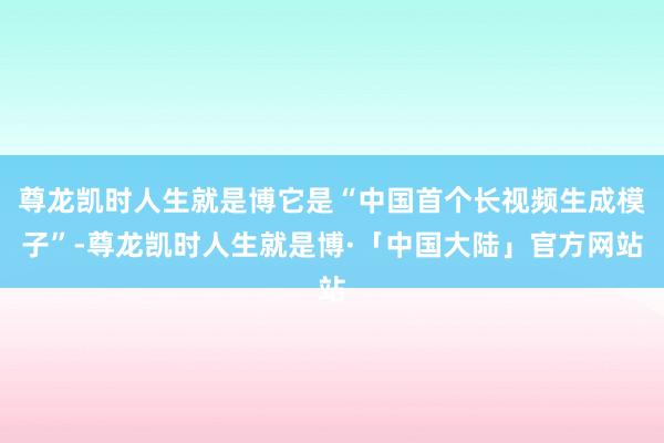 尊龙凯时人生就是博它是“中国首个长视频生成模子”-尊龙凯时人生就是博·「中国大陆」官方网站