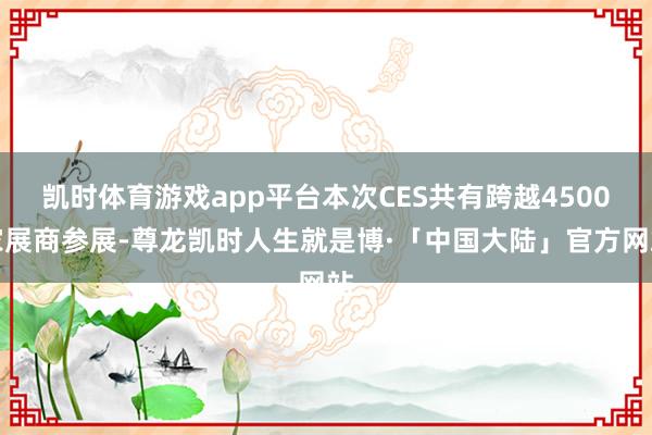 凯时体育游戏app平台本次CES共有跨越4500家展商参展-尊龙凯时人生就是博·「中国大陆」官方网站