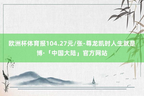 欧洲杯体育报104.27元/张-尊龙凯时人生就是博·「中国大陆」官方网站
