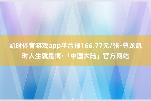凯时体育游戏app平台报166.77元/张-尊龙凯时人生就是博·「中国大陆」官方网站